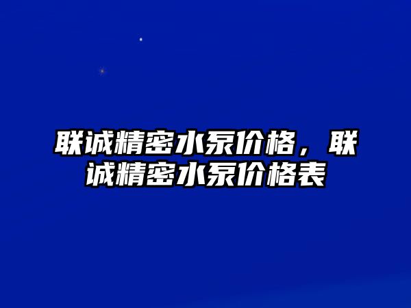 聯(lián)誠(chéng)精密水泵價(jià)格，聯(lián)誠(chéng)精密水泵價(jià)格表