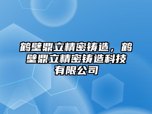 鶴壁鼎立精密鑄造，鶴壁鼎立精密鑄造科技有限公司