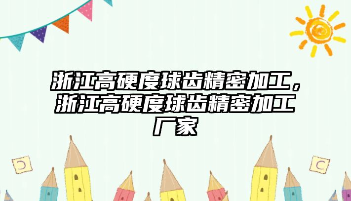 浙江高硬度球齒精密加工，浙江高硬度球齒精密加工廠家