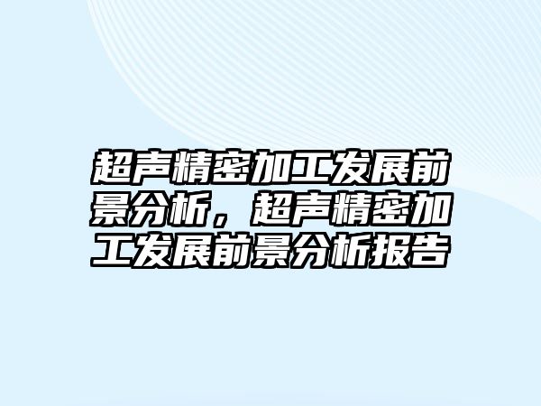 超聲精密加工發(fā)展前景分析，超聲精密加工發(fā)展前景分析報(bào)告