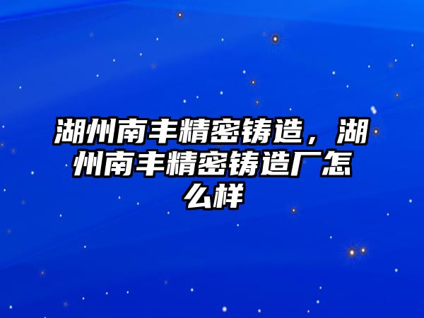 湖州南豐精密鑄造，湖州南豐精密鑄造廠怎么樣