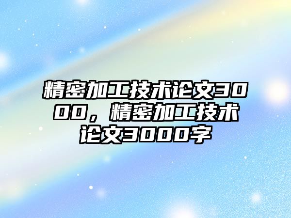 精密加工技術(shù)論文3000，精密加工技術(shù)論文3000字