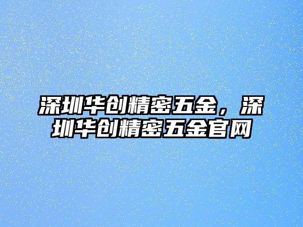 深圳華創(chuàng)精密五金，深圳華創(chuàng)精密五金官網(wǎng)