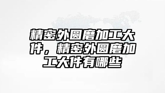 精密外圓磨加工大件，精密外圓磨加工大件有哪些