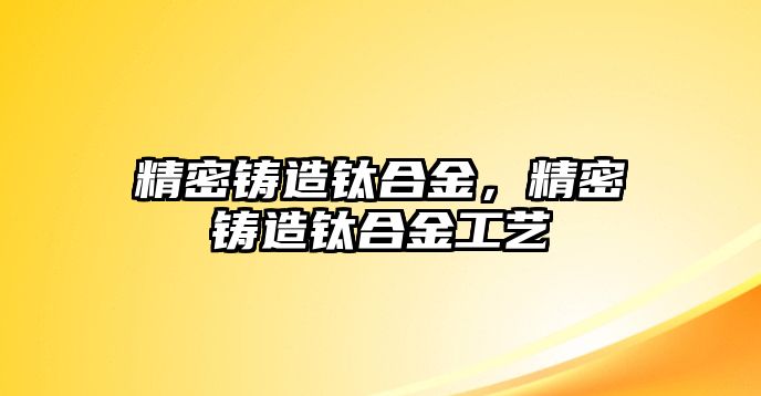 精密鑄造鈦合金，精密鑄造鈦合金工藝