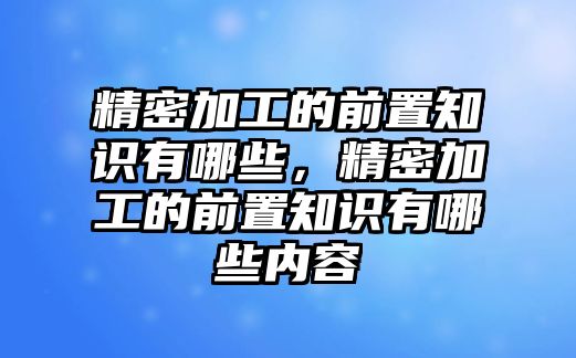 精密加工的前置知識(shí)有哪些，精密加工的前置知識(shí)有哪些內(nèi)容