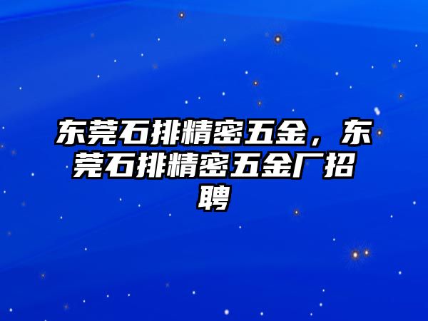 東莞石排精密五金，東莞石排精密五金廠招聘