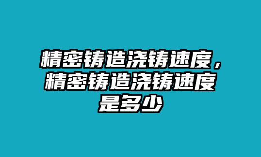 精密鑄造澆鑄速度，精密鑄造澆鑄速度是多少