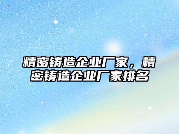 精密鑄造企業(yè)廠家，精密鑄造企業(yè)廠家排名