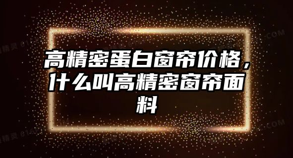 高精密蛋白窗簾價(jià)格，什么叫高精密窗簾面料