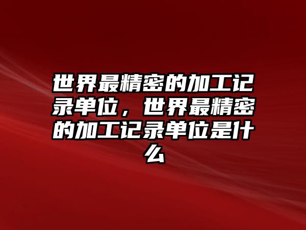 世界最精密的加工記錄單位，世界最精密的加工記錄單位是什么