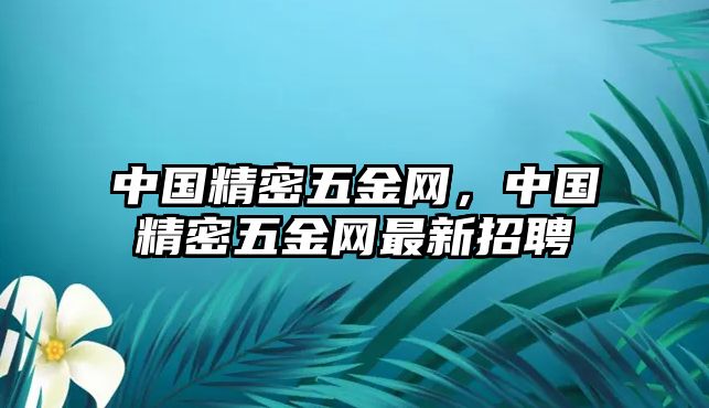 中國精密五金網(wǎng)，中國精密五金網(wǎng)最新招聘