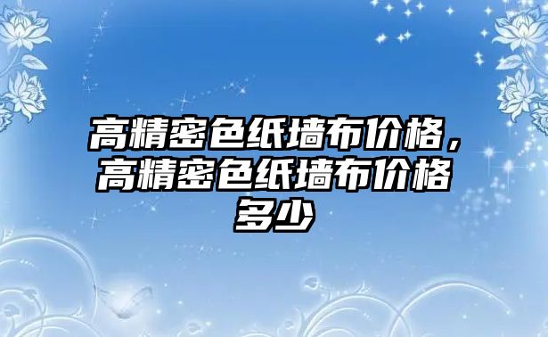 高精密色紙墻布價(jià)格，高精密色紙墻布價(jià)格多少