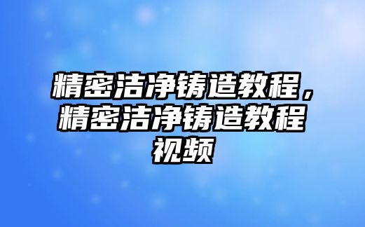 精密潔凈鑄造教程，精密潔凈鑄造教程視頻