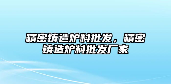 精密鑄造爐料批發(fā)，精密鑄造爐料批發(fā)廠家