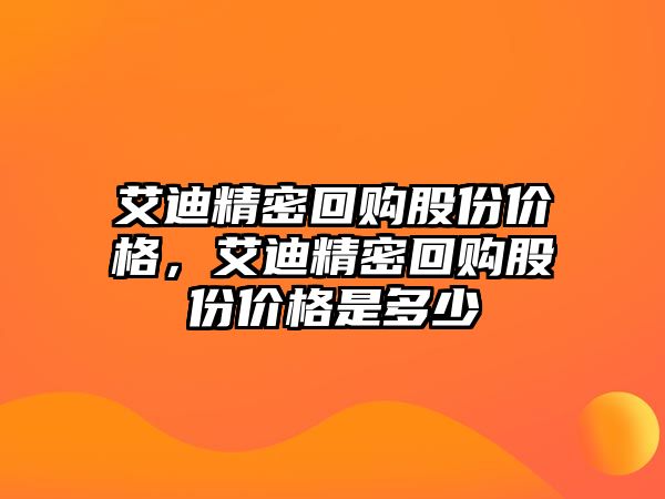 艾迪精密回購股份價(jià)格，艾迪精密回購股份價(jià)格是多少