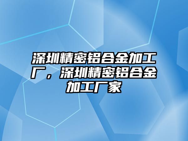 深圳精密鋁合金加工廠，深圳精密鋁合金加工廠家