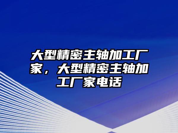 大型精密主軸加工廠家，大型精密主軸加工廠家電話