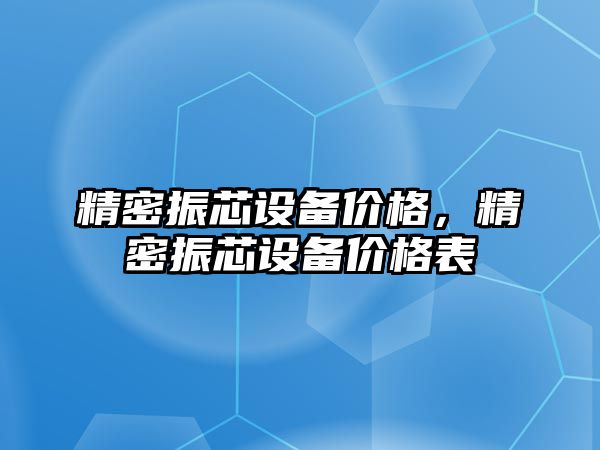 精密振芯設(shè)備價格，精密振芯設(shè)備價格表