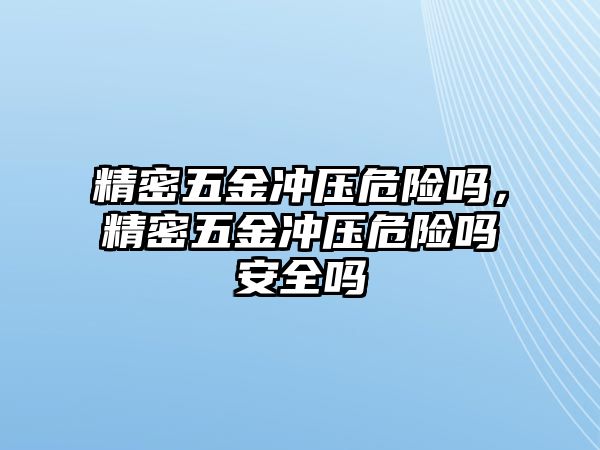 精密五金沖壓危險(xiǎn)嗎，精密五金沖壓危險(xiǎn)嗎安全嗎