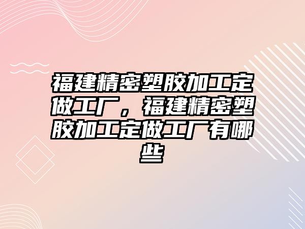 福建精密塑膠加工定做工廠，福建精密塑膠加工定做工廠有哪些