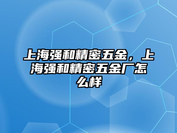 上海強和精密五金，上海強和精密五金廠怎么樣