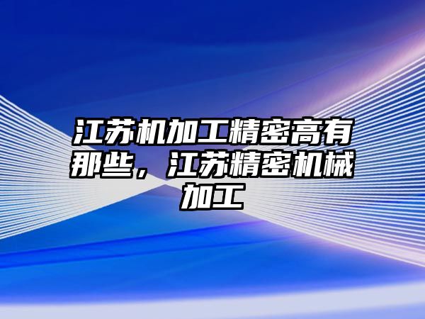 江蘇機加工精密高有那些，江蘇精密機械加工