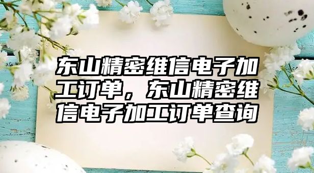 東山精密維信電子加工訂單，東山精密維信電子加工訂單查詢