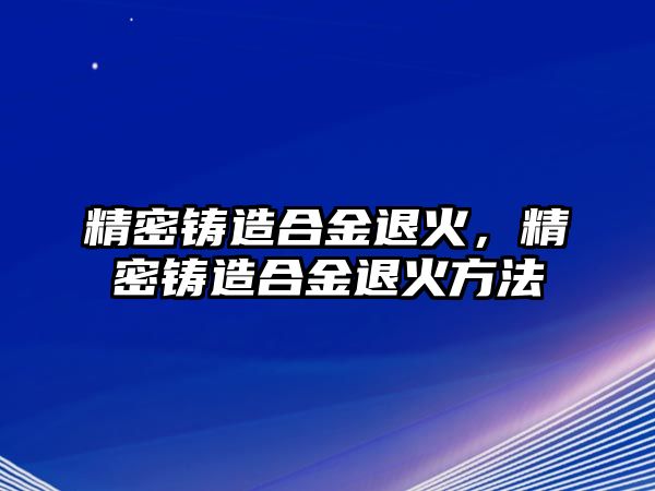 精密鑄造合金退火，精密鑄造合金退火方法