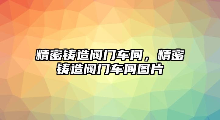 精密鑄造閥門車間，精密鑄造閥門車間圖片