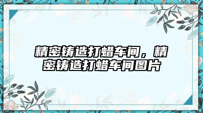 精密鑄造打蠟車間，精密鑄造打蠟車間圖片