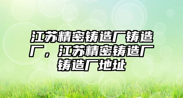 江蘇精密鑄造廠鑄造廠，江蘇精密鑄造廠鑄造廠地址