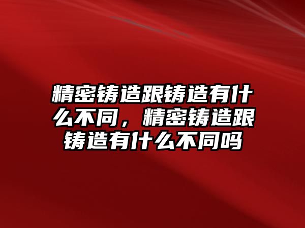 精密鑄造跟鑄造有什么不同，精密鑄造跟鑄造有什么不同嗎