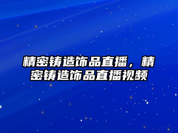 精密鑄造飾品直播，精密鑄造飾品直播視頻