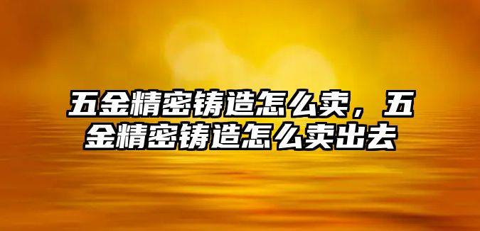 五金精密鑄造怎么賣，五金精密鑄造怎么賣出去