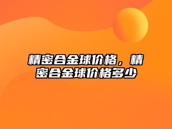 精密合金球價(jià)格，精密合金球價(jià)格多少