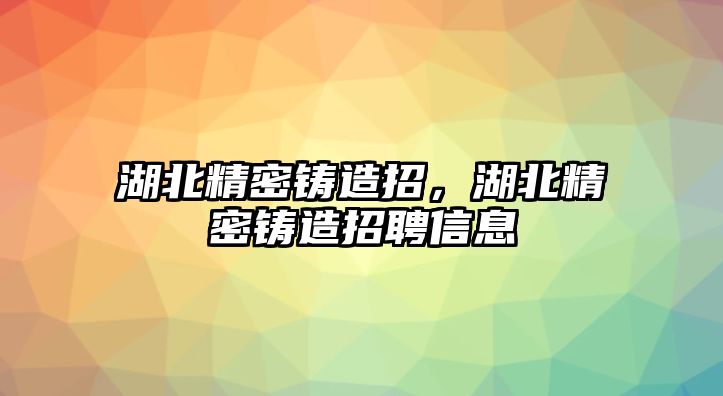 湖北精密鑄造招，湖北精密鑄造招聘信息