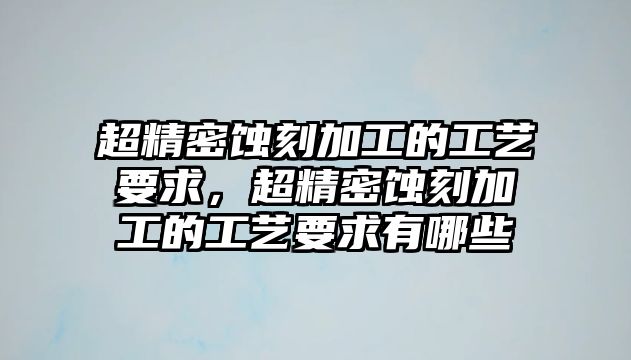 超精密蝕刻加工的工藝要求，超精密蝕刻加工的工藝要求有哪些