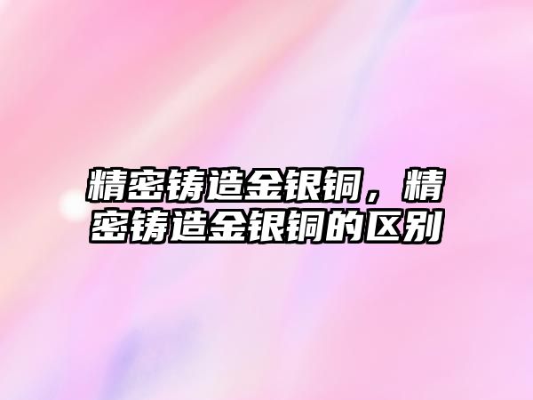 精密鑄造金銀銅，精密鑄造金銀銅的區(qū)別