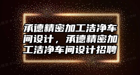 承德精密加工潔凈車間設(shè)計(jì)，承德精密加工潔凈車間設(shè)計(jì)招聘