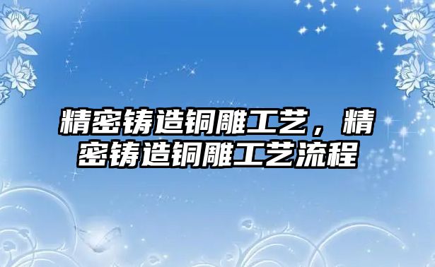 精密鑄造銅雕工藝，精密鑄造銅雕工藝流程