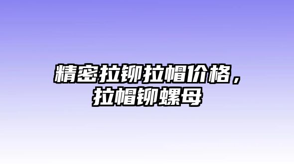 精密拉鉚拉帽價格，拉帽鉚螺母