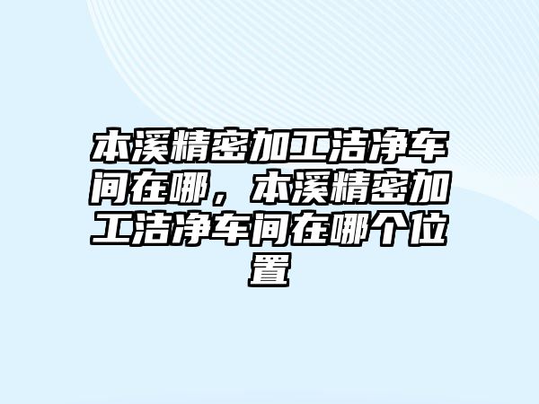 本溪精密加工潔凈車間在哪，本溪精密加工潔凈車間在哪個(gè)位置