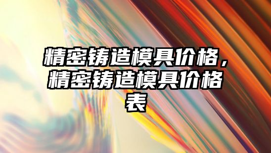 精密鑄造模具價格，精密鑄造模具價格表