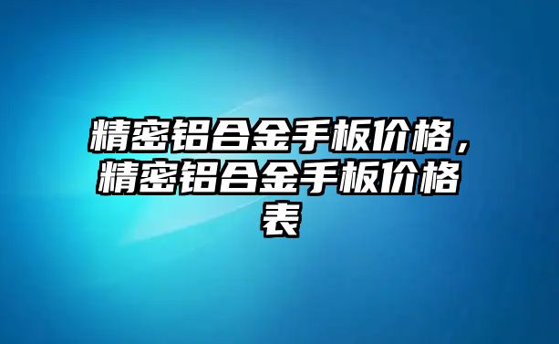 精密鋁合金手板價格，精密鋁合金手板價格表