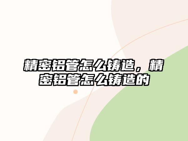 精密鋁管怎么鑄造，精密鋁管怎么鑄造的