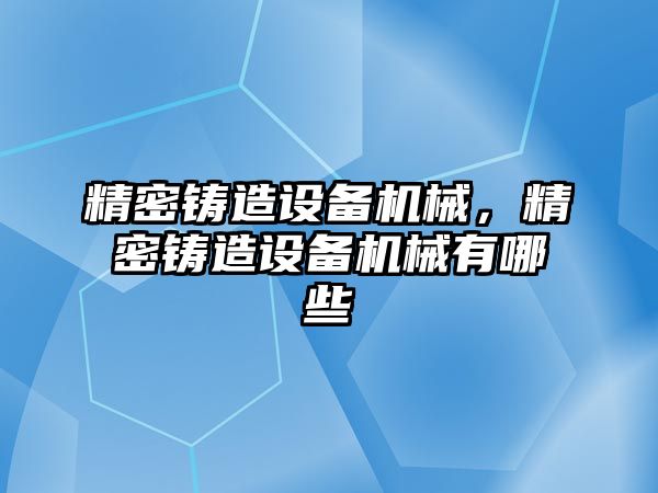 精密鑄造設(shè)備機(jī)械，精密鑄造設(shè)備機(jī)械有哪些