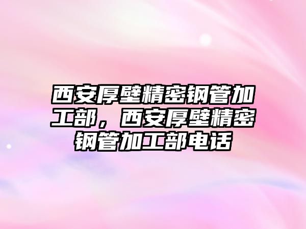 西安厚壁精密鋼管加工部，西安厚壁精密鋼管加工部電話