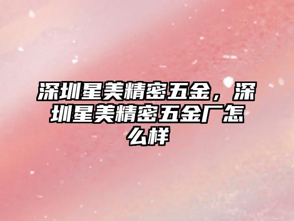 深圳星美精密五金，深圳星美精密五金廠怎么樣