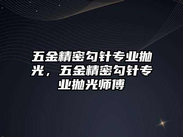 五金精密勾針專業(yè)拋光，五金精密勾針專業(yè)拋光師傅